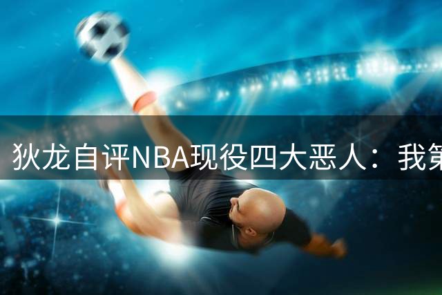 狄龙自评NBA现役四大恶人：我第一，还有追梦、东契奇、亚历山大